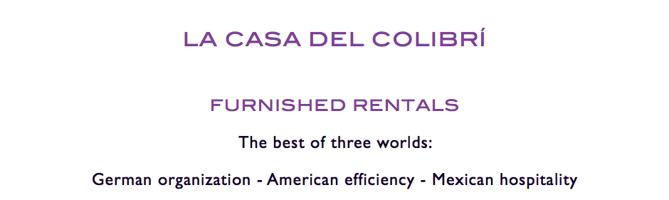 
LA CASA DEL COLIBRÍ FURNISHED RENTALS The best of three worlds: German organization - American efficiency - Mexican hospitality